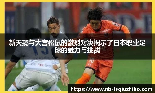 新天鹅与大宫松鼠的激烈对决揭示了日本职业足球的魅力与挑战